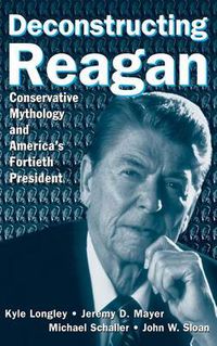 Cover image for Deconstructing Reagan: Conservative Mythology and America's Fortieth President