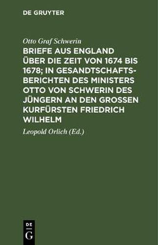 Briefe Aus England UEber Die Zeit Von 1674 Bis 1678; In Gesandtschafts-Berichten Des Ministers Otto Von Schwerin Des Jungern an Den Grossen Kurfursten Friedrich Wilhelm