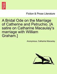 Cover image for A Bridal Ode on the Marriage of Catherine and Petruchio. [A Satire on Catharine Macaulay's Marriage with William Graham.]