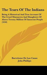 Cover image for The Tears of the Indians: Being a Historical and True Account of the Cruel Massacres and Slaughters of Above Twenty Million of Innocent People (1656)