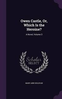 Cover image for Owen Castle, Or, Which Is the Heroine?: A Novel, Volume 3