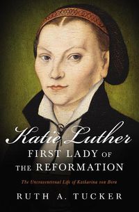 Cover image for Katie Luther, First Lady of the Reformation: The Unconventional Life of Katharina von Bora