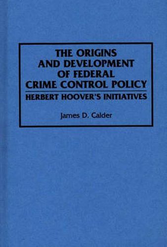 Cover image for The Origins and Development of Federal Crime Control Policy: Herbert Hoover's Initiatives