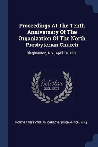 Proceedings at the Tenth Anniversary of the Organization of the North Presbyterian Church: Binghamton, N.Y., April 18, 1880