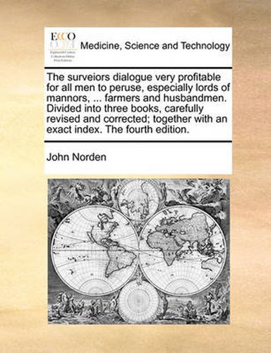 Cover image for The Surveiors Dialogue Very Profitable for All Men to Peruse, Especially Lords of Mannors, ... Farmers and Husbandmen. Divided Into Three Books, Carefully Revised and Corrected; Together with an Exact Index. the Fourth Edition.