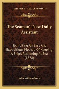 Cover image for The Seaman's New Daily Assistant: Exhibiting an Easy and Expeditious Method of Keeping a Ship's Reckoning at Sea (1878)