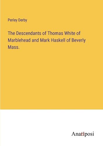 Cover image for The Descendants of Thomas White of Marblehead and Mark Haskell of Beverly Mass.