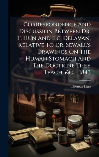Cover image for Correspondence And Discussion Between Dr. T. Hun And E.c. Delavan, Relative To Dr. Sewall's Drawings On The Human Stomach And The Doctrine They Teach, &c ... 1843