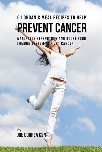 61 Organic Meal Recipes to Help Prevent Cancer: Naturally Strengthen and Boost Your Immune System to Fight Cancer