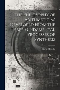 Cover image for The Philosophy of Arithmetic as Developed From the Three Fundamental Processes of Synthesis