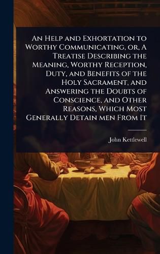 Cover image for An Help and Exhortation to Worthy Communicating, or, A Treatise Describing the Meaning, Worthy Reception, Duty, and Benefits of the Holy Sacrament, and Answering the Doubts of Conscience, and Other Reasons, Which Most Generally Detain men From It
