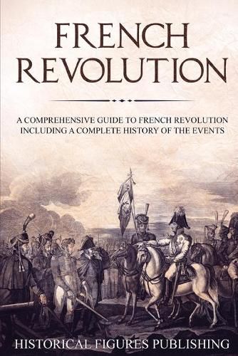 French Revolution: A Comprehensive Guide to the French Revolution Including a Complete History of the Events