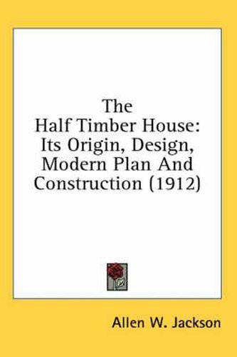 The Half Timber House: Its Origin, Design, Modern Plan and Construction (1912)