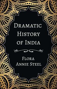 Cover image for Dramatic History of India: With an Essay From The Garden of Fidelity Being the Autobiography of Flora Annie Steel, 1847 - 1929 By R. R. Clark