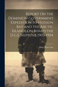 Cover image for Report On the Dominion Government Expedition to Hudson Bay and the Arctic Islands On Board the D.G.S. Neptune 1903-1904