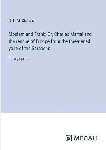 Moslem and Frank; Or, Charles Martel and the rescue of Europe from the threatened yoke of the Saracens