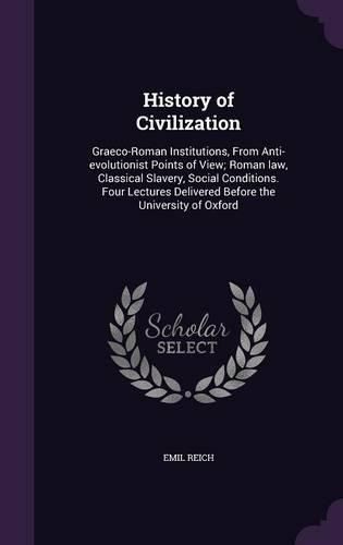 History of Civilization: Graeco-Roman Institutions, from Anti-Evolutionist Points of View; Roman Law, Classical Slavery, Social Conditions. Four Lectures Delivered Before the University of Oxford