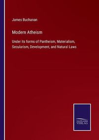 Cover image for Modern Atheism: Under its forms of Pantheism, Materialism, Secularism, Development, and Natural Laws