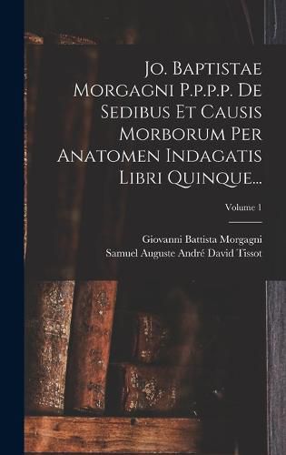 Jo. Baptistae Morgagni P.p.p.p. De Sedibus Et Causis Morborum Per Anatomen Indagatis Libri Quinque...; Volume 1