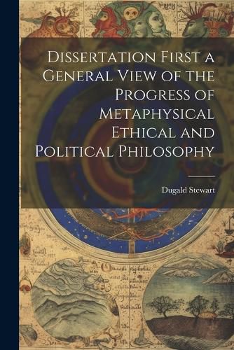 Dissertation First a General View of the Progress of Metaphysical Ethical and Political Philosophy