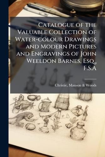 Cover image for Catalogue of the Valuable Collection of Water-Colour Drawings and Modern Pictures and Engravings of John Weeldon Barnes, Esq., F.S.a