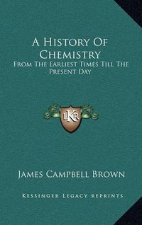 Cover image for A History of Chemistry: From the Earliest Times Till the Present Day
