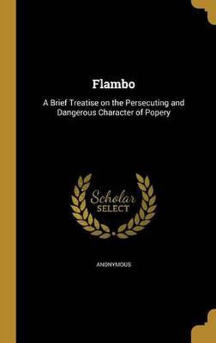 Cover image for Flambo: A Brief Treatise on the Persecuting and Dangerous Character of Popery