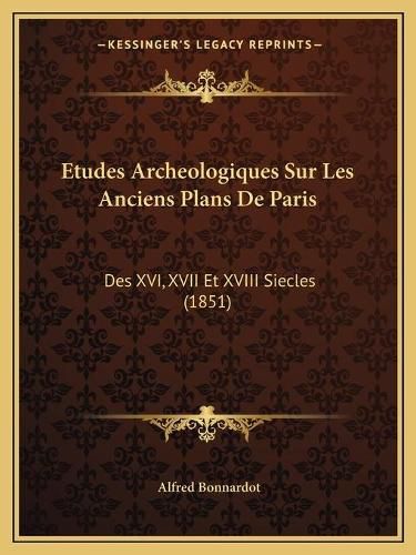 Etudes Archeologiques Sur Les Anciens Plans de Paris: Des XVI, XVII Et XVIII Siecles (1851)