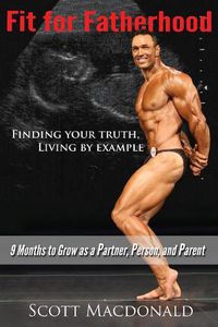 Cover image for Fit For Fatherhood - Finding your Truth, Living by Example: 9 Months to Grow as a Partner, Person, and Parent