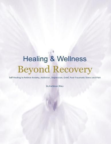 Cover image for Healing & Wellness Beyond Recovery: Self-Healing to Relieve Anxiety, Addiction, Depression, Grief, Post-Traumatic Stress, and Pain