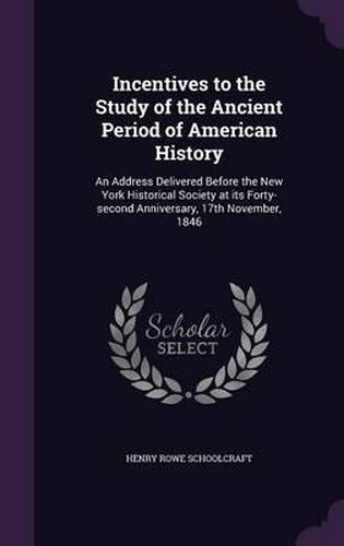 Incentives to the Study of the Ancient Period of American History: An Address Delivered Before the New York Historical Society at Its Forty-Second Anniversary, 17th November, 1846