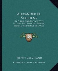 Cover image for Alexander H. Stephens: In Public and Private with Letters and Speeches Before, During and Since the War