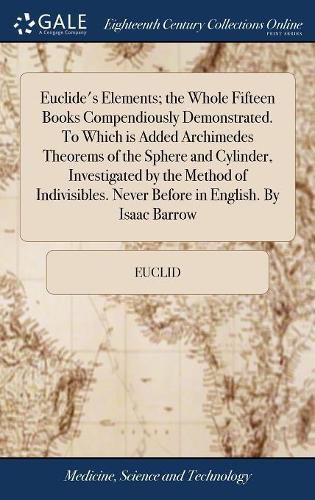 Cover image for Euclide's Elements; the Whole Fifteen Books Compendiously Demonstrated. To Which is Added Archimedes Theorems of the Sphere and Cylinder, Investigated by the Method of Indivisibles. Never Before in English. By Isaac Barrow