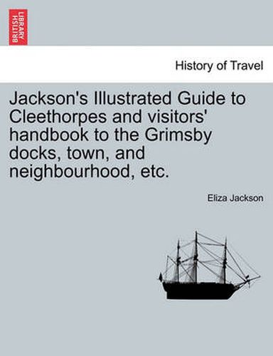 Cover image for Jackson's Illustrated Guide to Cleethorpes and Visitors' Handbook to the Grimsby Docks, Town, and Neighbourhood, Etc.