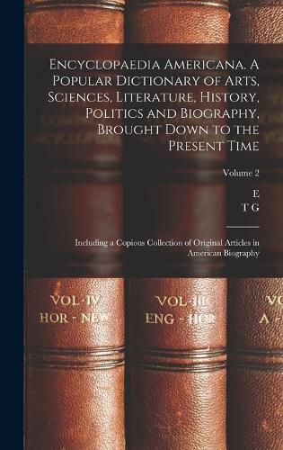 Cover image for Encyclopaedia Americana. A Popular Dictionary of Arts, Sciences, Literature, History, Politics and Biography, Brought Down to the Present Time; Including a Copious Collection of Original Articles in American Biography; Volume 2