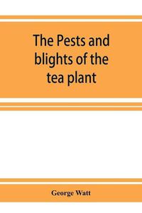 Cover image for The pests and blights of the tea plant being a report of investigations conducted in Assam and to some extent also in Kangra by George Watt