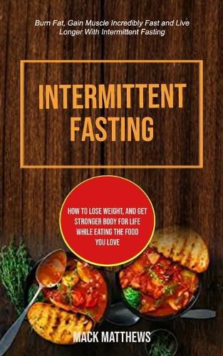 Cover image for Intermittent Fasting: How To Lose Weight, And Get Stronger Body For Life While Eating The Food You Love (Burn Fat, Gain Muscle Incredibly Fast And Live Longer With Intermittent Fasting)