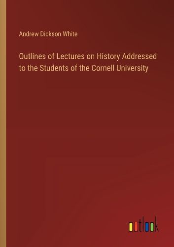 Outlines of Lectures on History Addressed to the Students of the Cornell University