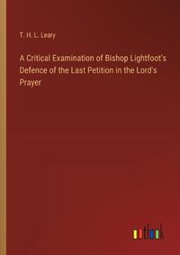 Cover image for A Critical Examination of Bishop Lightfoot's Defence of the Last Petition in the Lord's Prayer