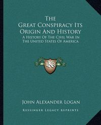 Cover image for The Great Conspiracy Its Origin and History: A History of the Civil War in the United States of America