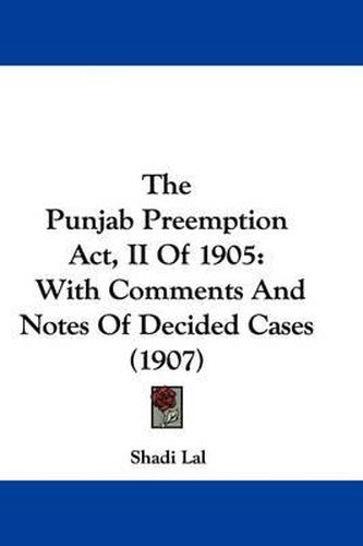 Cover image for The Punjab Preemption ACT, II of 1905: With Comments and Notes of Decided Cases (1907)