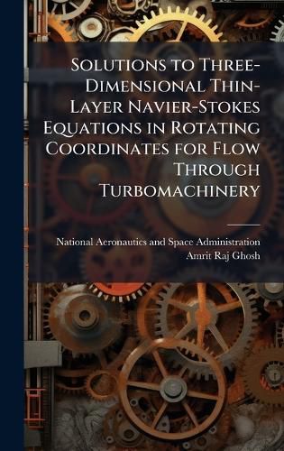 Cover image for Solutions to Three-Dimensional Thin-Layer Navier-Stokes Equations in Rotating Coordinates for Flow Through Turbomachinery