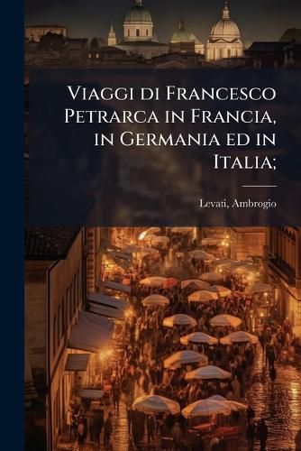 Cover image for Viaggi Di Francesco Petrarca in Francia, in Germania Ed in Italia;