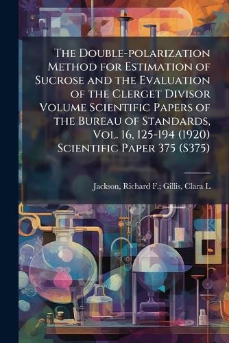Cover image for The Double-Polarization Method for Estimation of Sucrose and the Evaluation of the Clerget Divisor Volume Scientific Papers of the Bureau of Standards, Vol. 16, 125-194 (1920) Scientific Paper 375 (S375)