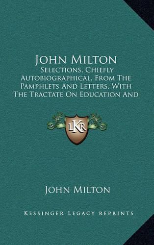 Cover image for John Milton: Selections, Chiefly Autobiographical, from the Pamphlets and Letters, with the Tractate on Education and Areopagitica (1901)