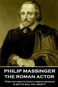 Cover image for Philip Massinger - The Roman Actor: For any man to match above his rank is but to sell his liberty