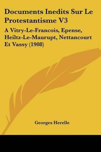 Documents Inedits Sur Le Protestantisme V3: A Vitry-Le-Francois, Epense, Heiltz-Le-Maurupt, Nettancourt Et Vassy (1908)