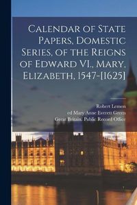 Cover image for Calendar of State Papers, Domestic Series, of the Reigns of Edward VI., Mary, Elizabeth, 1547-[1625]