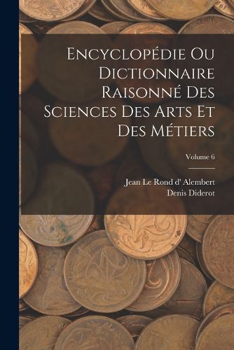 Cover image for Encyclopedie Ou Dictionnaire Raisonne Des Sciences Des Arts Et Des Metiers; Volume 6