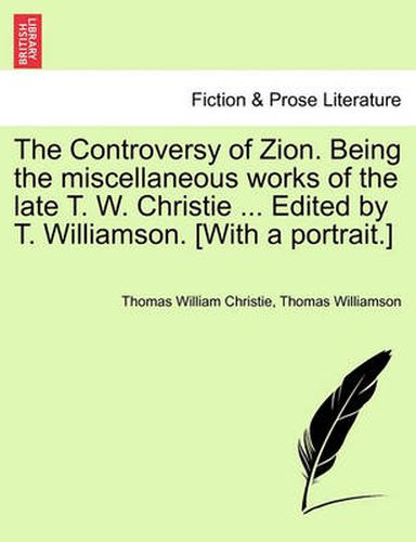 Cover image for The Controversy of Zion. Being the Miscellaneous Works of the Late T. W. Christie ... Edited by T. Williamson. [With a Portrait.]